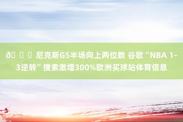 😛尼克斯G5半场向上两位数 谷歌“NBA 1-3逆转”搜索激增300%欧洲买球站体育信息