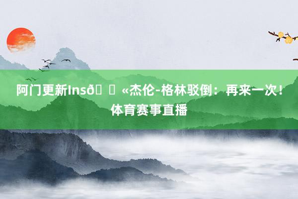 阿门更新Ins💫杰伦-格林驳倒：再来一次！体育赛事直播