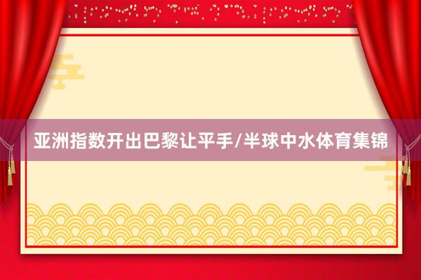 亚洲指数开出巴黎让平手/半球中水体育集锦