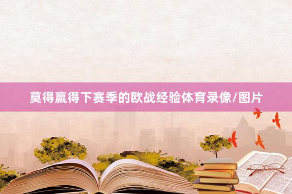 莫得赢得下赛季的欧战经验体育录像/图片