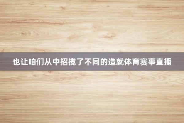 也让咱们从中招揽了不同的造就体育赛事直播