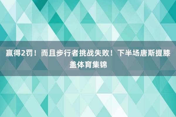 赢得2罚！而且步行者挑战失败！下半场唐斯提膝盖体育集锦