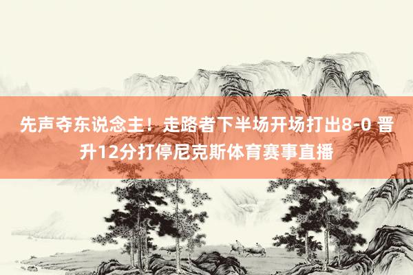先声夺东说念主！走路者下半场开场打出8-0 晋升12分打停尼克斯体育赛事直播