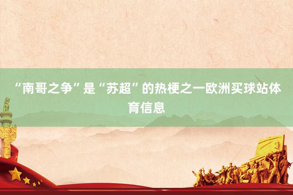 “南哥之争”是“苏超”的热梗之一欧洲买球站体育信息