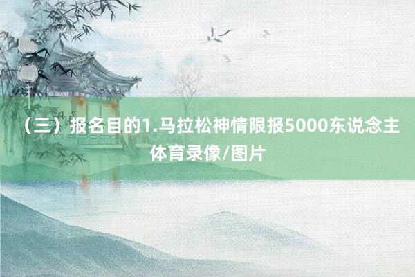 （三）报名目的1.马拉松神情限报5000东说念主体育录像/图片