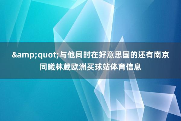 &quot;与他同时在好意思国的还有南京同曦林葳欧洲买球站体育信息