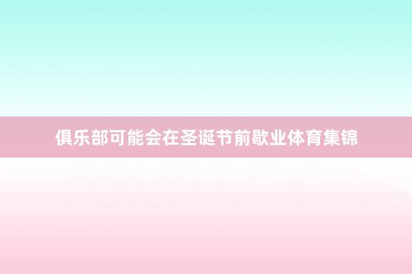 俱乐部可能会在圣诞节前歇业体育集锦
