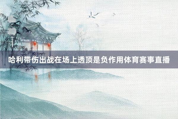 哈利带伤出战在场上透顶是负作用体育赛事直播