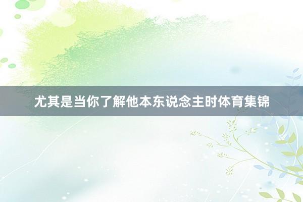 尤其是当你了解他本东说念主时体育集锦