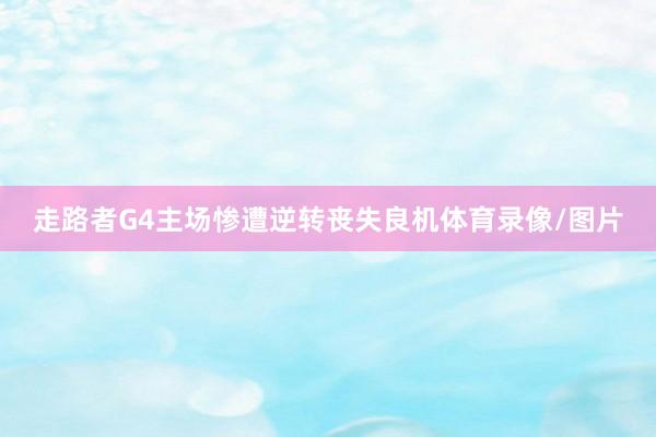 走路者G4主场惨遭逆转丧失良机体育录像/图片