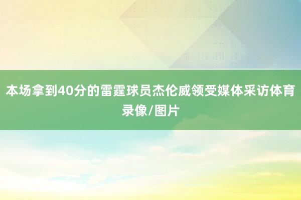 本场拿到40分的雷霆球员杰伦威领受媒体采访体育录像/图片