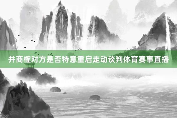 并商榷对方是否特意重启走动谈判体育赛事直播