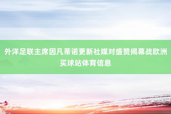 外洋足联主席因凡蒂诺更新社媒对盛赞揭幕战欧洲买球站体育信息