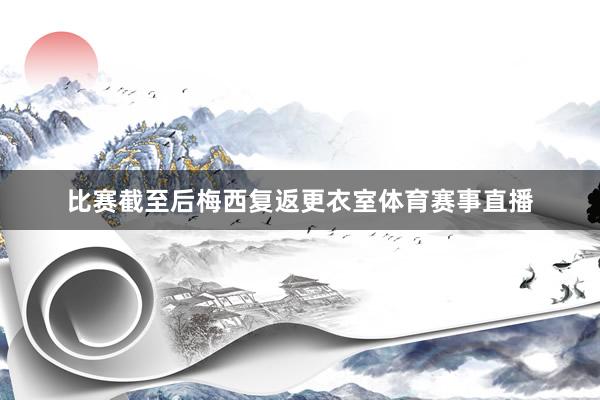比赛截至后梅西复返更衣室体育赛事直播