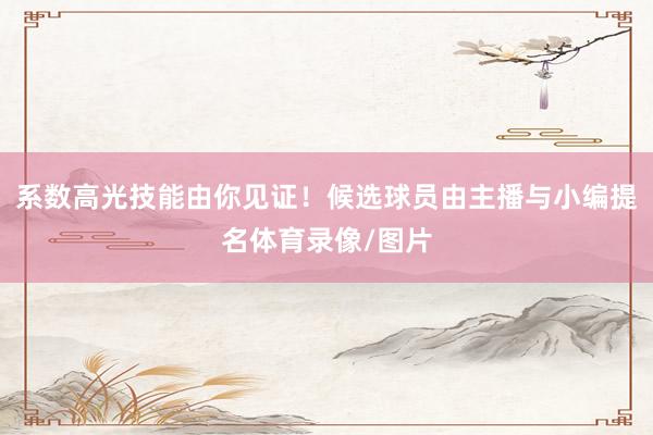 系数高光技能由你见证！候选球员由主播与小编提名体育录像/图片