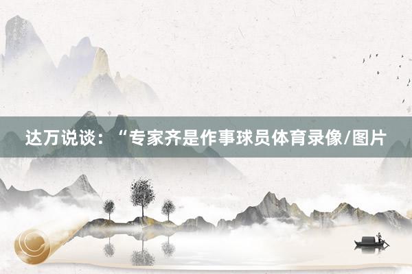 达万说谈：“专家齐是作事球员体育录像/图片