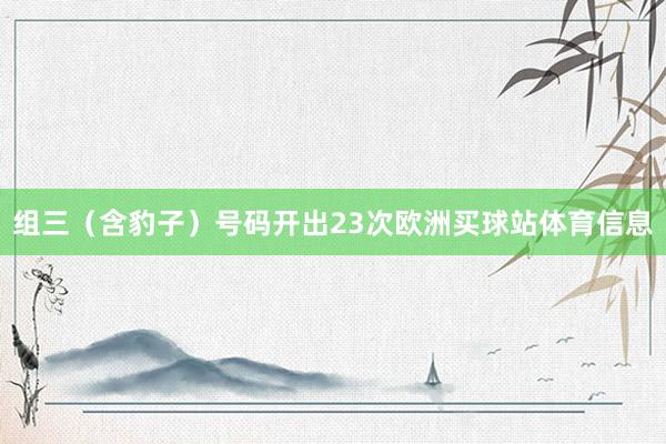 组三（含豹子）号码开出23次欧洲买球站体育信息