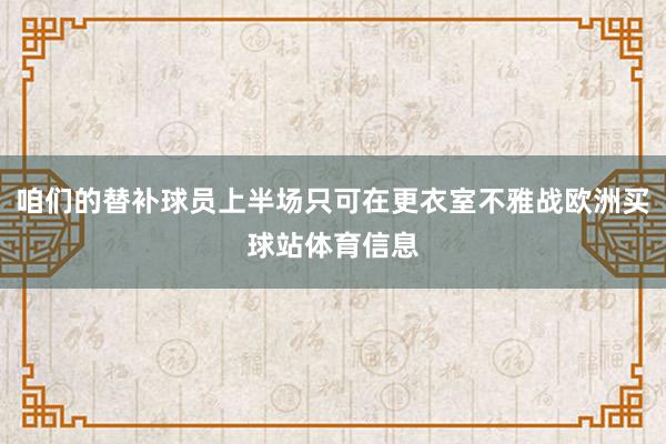 咱们的替补球员上半场只可在更衣室不雅战欧洲买球站体育信息