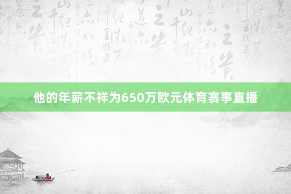 他的年薪不祥为650万欧元体育赛事直播