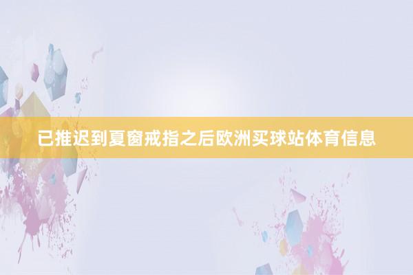 已推迟到夏窗戒指之后欧洲买球站体育信息
