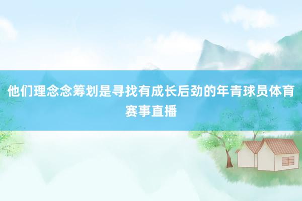 他们理念念筹划是寻找有成长后劲的年青球员体育赛事直播