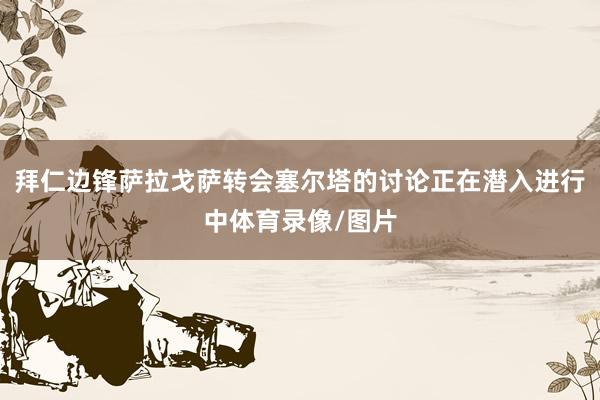 拜仁边锋萨拉戈萨转会塞尔塔的讨论正在潜入进行中体育录像/图片
