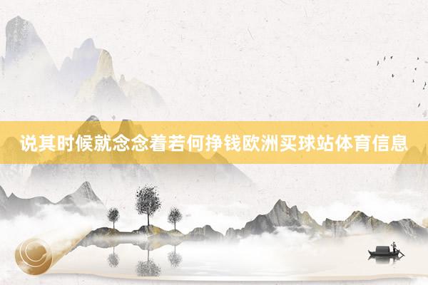 说其时候就念念着若何挣钱欧洲买球站体育信息