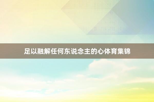 足以融解任何东说念主的心体育集锦