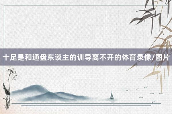十足是和通盘东谈主的训导离不开的体育录像/图片