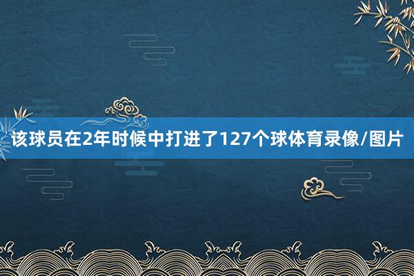 该球员在2年时候中打进了127个球体育录像/图片