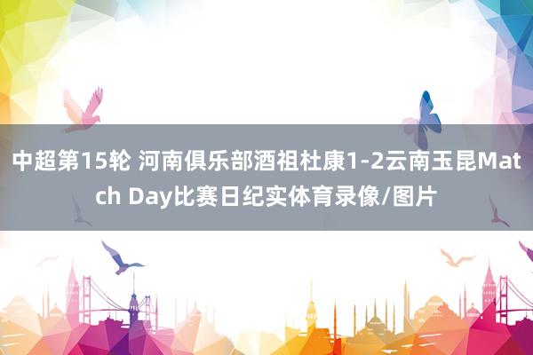 中超第15轮 河南俱乐部酒祖杜康1-2云南玉昆Match Day比赛日纪实体育录像/图片