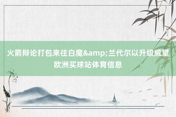 火箭辩论打包来往白魔&兰代尔以升级威望欧洲买球站体育信息