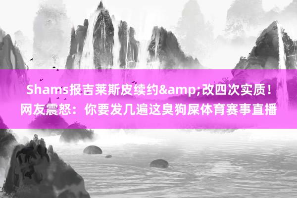 Shams报吉莱斯皮续约&改四次实质！网友震怒：你要发几遍这臭狗屎体育赛事直播