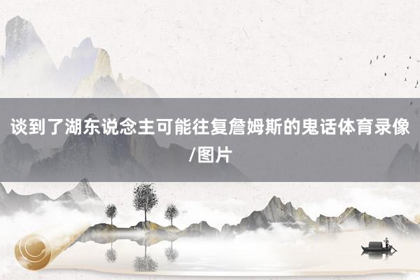 谈到了湖东说念主可能往复詹姆斯的鬼话体育录像/图片