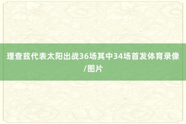 理查兹代表太阳出战36场其中34场首发体育录像/图片