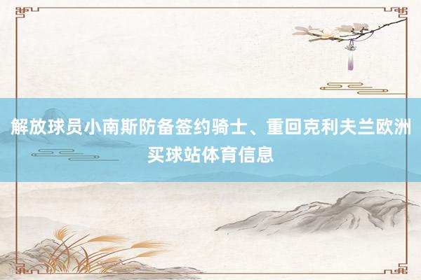 解放球员小南斯防备签约骑士、重回克利夫兰欧洲买球站体育信息