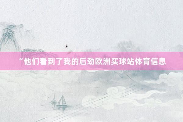“他们看到了我的后劲欧洲买球站体育信息