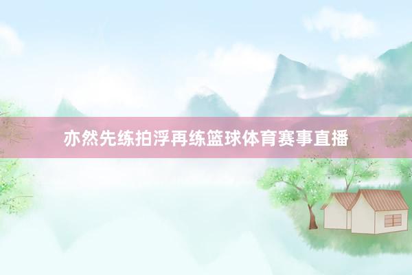 亦然先练拍浮再练篮球体育赛事直播