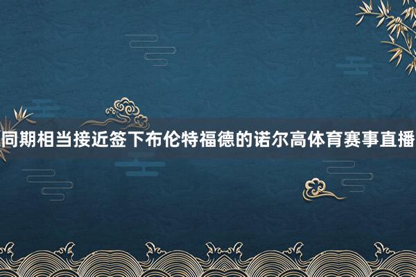同期相当接近签下布伦特福德的诺尔高体育赛事直播