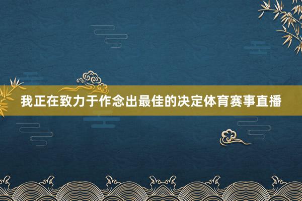 我正在致力于作念出最佳的决定体育赛事直播