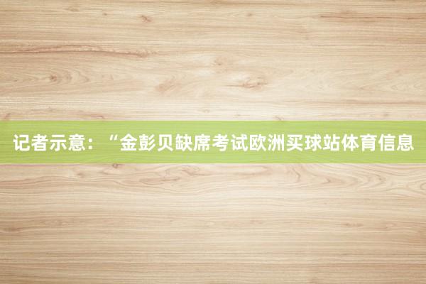 记者示意：“金彭贝缺席考试欧洲买球站体育信息