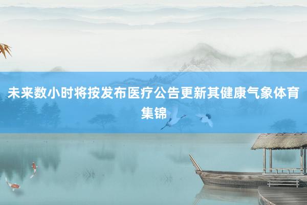 未来数小时将按发布医疗公告更新其健康气象体育集锦