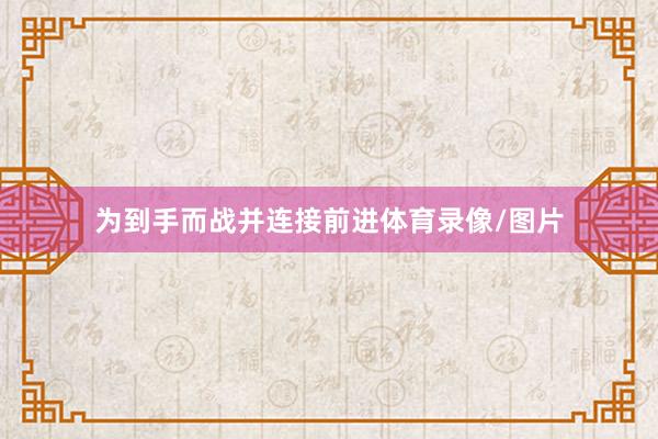 为到手而战并连接前进体育录像/图片
