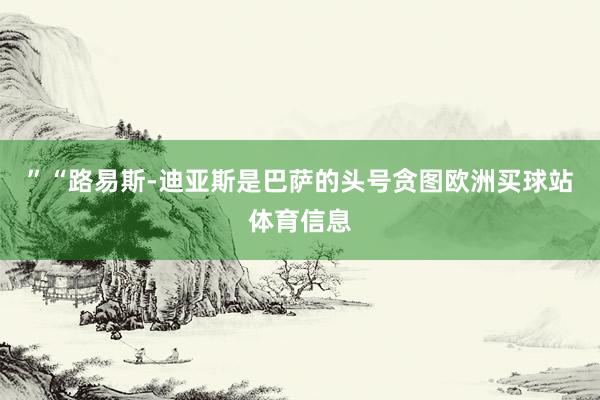 ”“路易斯-迪亚斯是巴萨的头号贪图欧洲买球站体育信息