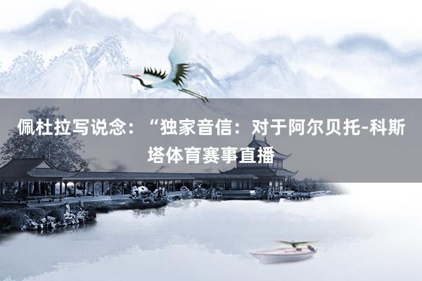 佩杜拉写说念：“独家音信：对于阿尔贝托-科斯塔体育赛事直播
