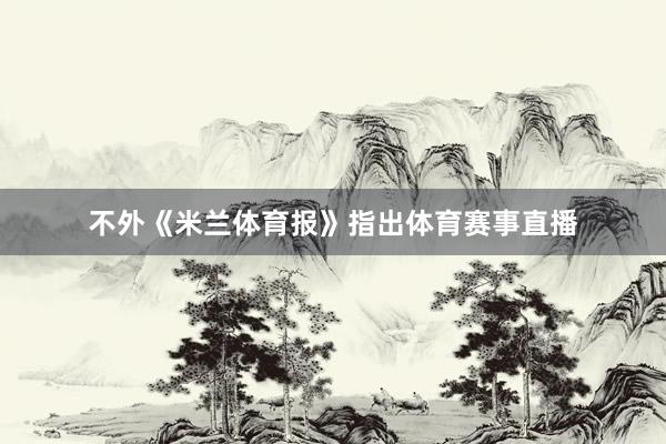 不外《米兰体育报》指出体育赛事直播