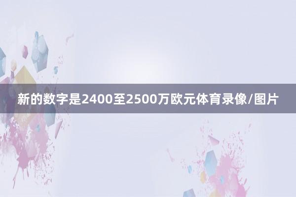 新的数字是2400至2500万欧元体育录像/图片