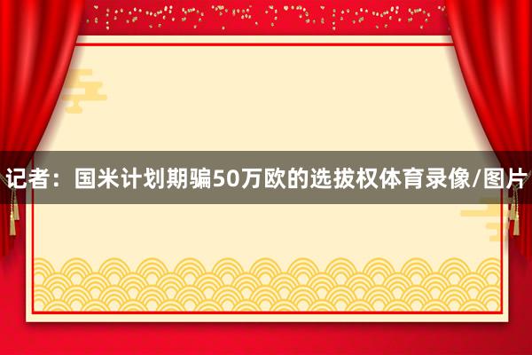 记者：国米计划期骗50万欧的选拔权体育录像/图片