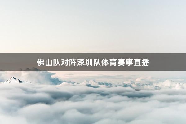 佛山队对阵深圳队体育赛事直播