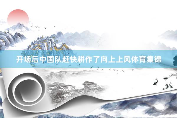 开场后中国队赶快耕作了向上上风体育集锦